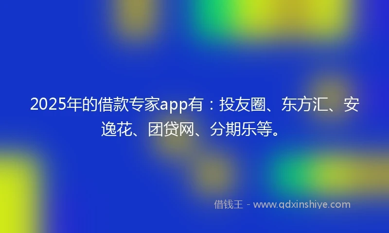 2025年的借款专家app有：投友圈、东方汇、安逸花、团贷网、分期乐等。