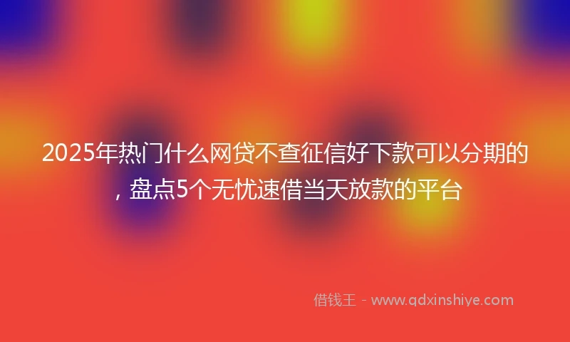 2025年热门什么网贷不查征信好下款可以分期的，盘点5个无忧速借当天放款的平台