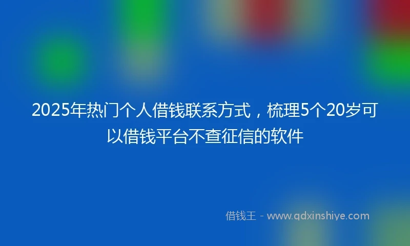 2025年热门个人借钱联系方式，梳理5个20岁可以借钱平台不查征信的软件