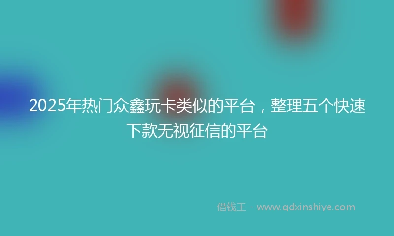 2025年热门众鑫玩卡类似的平台，整理五个快速下款无视征信的平台