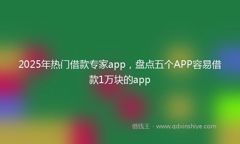 2025年热门借款专家app,盘点五个APP容易借款1万块的app