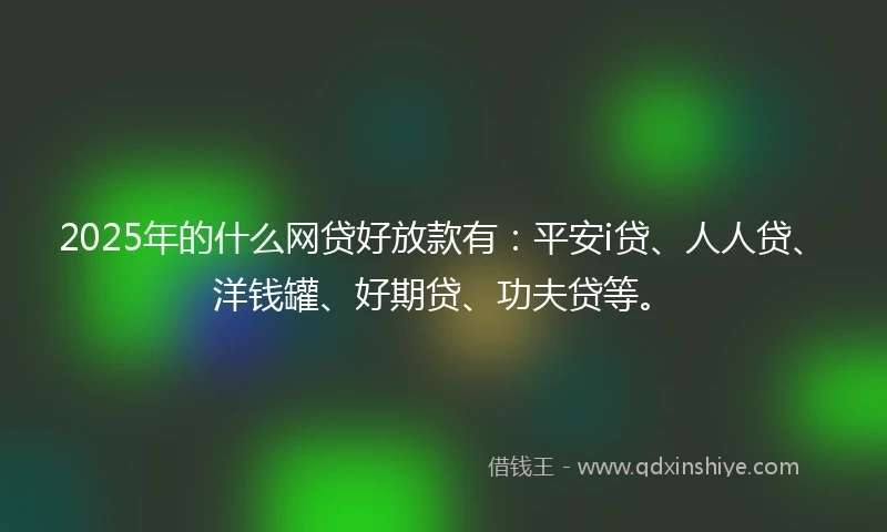 2025年的什么网贷好放款有：平安i贷、人人贷、洋钱罐、好期贷、功夫贷等。