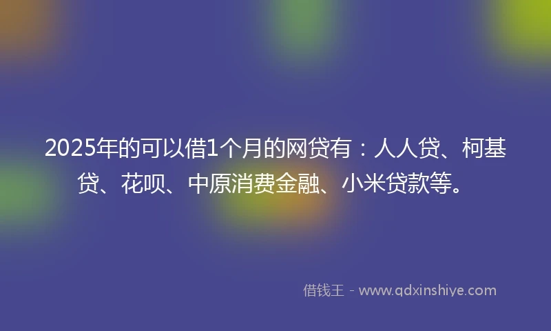 2025年的可以借1个月的网贷有：人人贷、柯基贷、花呗、中原消费金融、小米贷款等。
