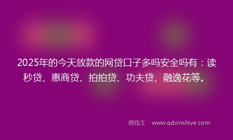 2025年的今天放款的网贷口子多吗安全吗有：读秒贷、惠商贷、拍拍贷、功夫贷、融逸花等。