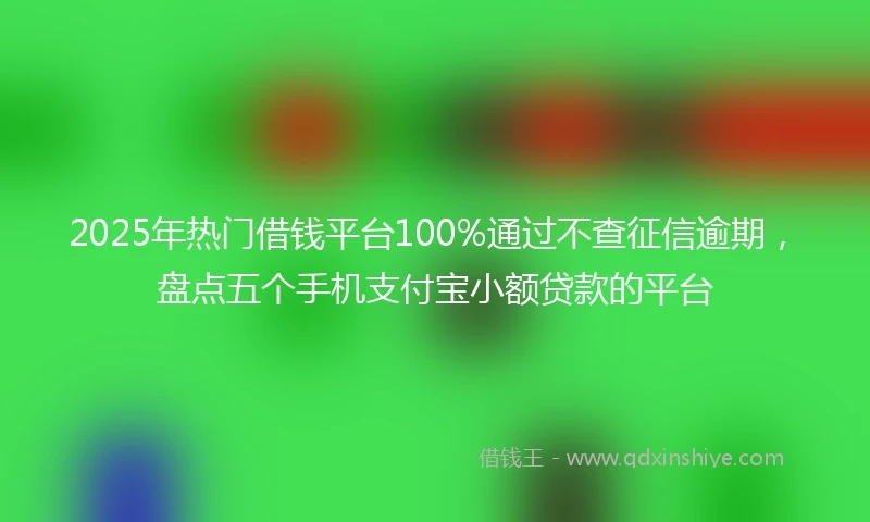 2025年热门借钱平台100%通过不查征信逾期，盘点五个手机支付宝小额贷款的平台
