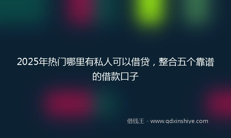 2025年热门哪里有私人可以借贷，整合五个靠谱的借款口子