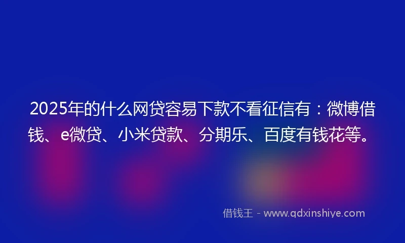 2025年的什么网贷容易下款不看征信有：微博借钱、e微贷、小米贷款、分期乐、百度有钱花等。