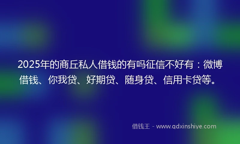 2025年的商丘私人借钱的有吗征信不好有：微博借钱、你我贷、好期贷、随身贷、信用卡贷等。