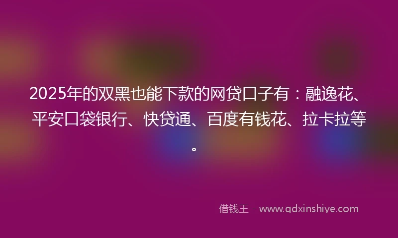 2025年的双黑也能下款的网贷口子有：融逸花、平安口袋银行、快贷通、百度有钱花、拉卡拉等。