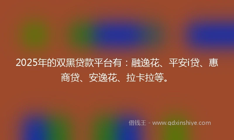 2025年的双黑贷款平台有：融逸花、平安i贷、惠商贷、安逸花、拉卡拉等。