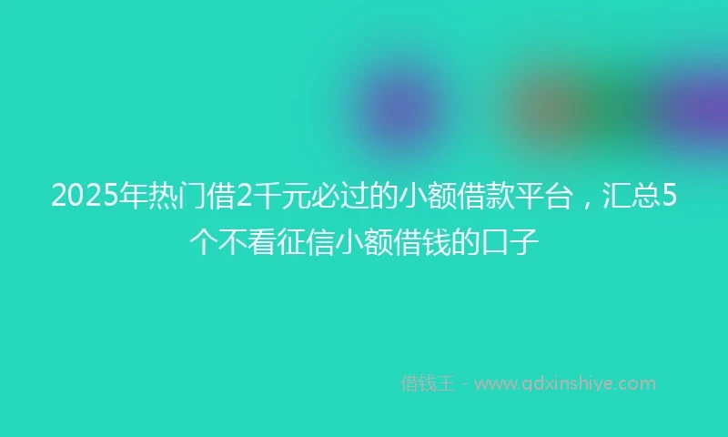 2025年热门借2千元必过的小额借款平台，汇总5个不看征信小额借钱的口子