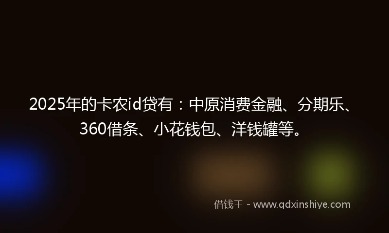 2025年的卡农id贷有：中原消费金融、分期乐、360借条、小花钱包、洋钱罐等。