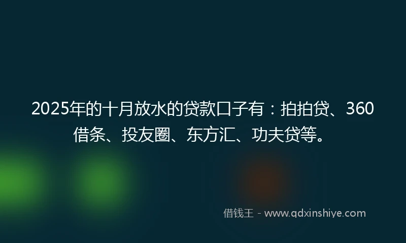 2025年的十月放水的贷款口子有：拍拍贷、360借条、投友圈、东方汇、功夫贷等。