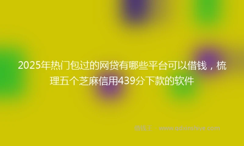 2025年热门包过的网贷有哪些平台可以借钱，梳理五个芝麻信用439分下款的软件