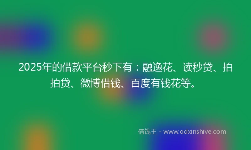 2025年的借款平台秒下有：融逸花、读秒贷、拍拍贷、微博借钱、百度有钱花等。