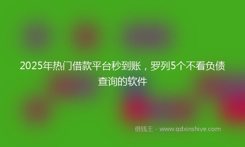 2025年热门借款平台秒到账，罗列5个不看负债查询的软件