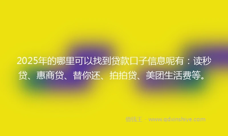 2025年的哪里可以找到贷款口子信息呢有：读秒贷、惠商贷、替你还、拍拍贷、美团生活费等。
