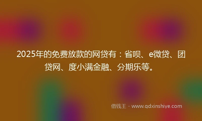 2025年的免费放款的网贷有：省呗、e微贷、团贷网、度小满金融、分期乐等。