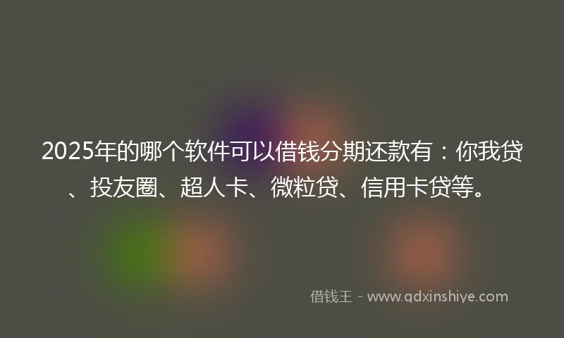 2025年的哪个软件可以借钱分期还款有:你我贷、投友圈、超人卡、微粒贷、信用卡贷等。