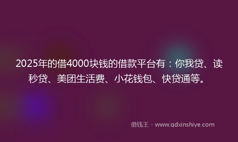 2025年的借4000块钱的借款平台有：你我贷、读秒贷、美团生活费、小花钱包、快贷通等。