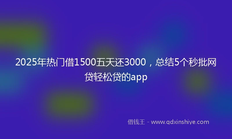 2025年热门借1500五天还3000，总结5个秒批网贷轻松贷的app