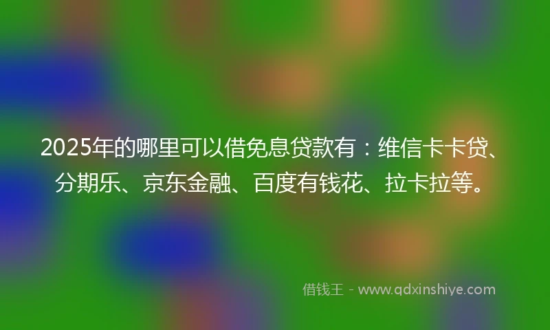 2025年的哪里可以借免息贷款有：维信卡卡贷、分期乐、京东金融、百度有钱花、拉卡拉等。
