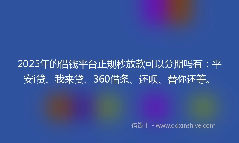 2025年的借钱平台正规秒放款可以分期吗有：平安i贷、我来贷、360借条、还呗、替你还等。