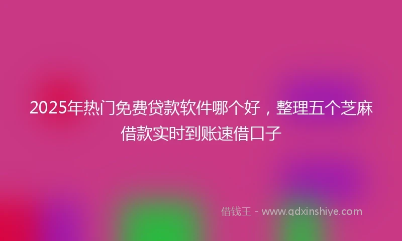 2025年热门免费贷款软件哪个好,整理五个芝麻借款实时到账速借口子