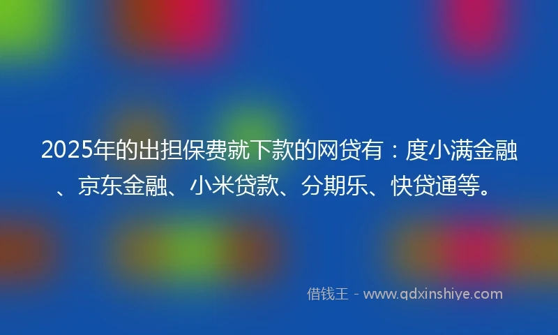 2025年的出担保费就下款的网贷有：度小满金融、京东金融、小米贷款、分期乐、快贷通等。