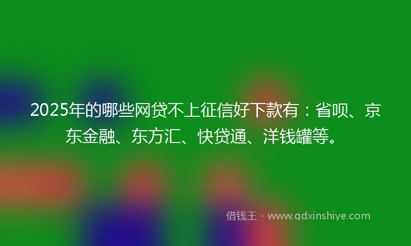 2025年的哪些网贷不上征信好下款有：省呗、京东金融、东方汇、快贷通、洋钱罐等。