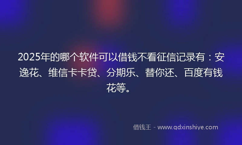 2025年的哪个软件可以借钱不看征信记录有：安逸花、维信卡卡贷、分期乐、替你还、百度有钱花等。