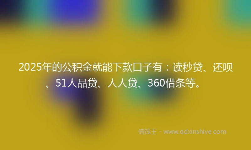 2025年的公积金就能下款口子有：读秒贷、还呗、51人品贷、人人贷、360借条等。