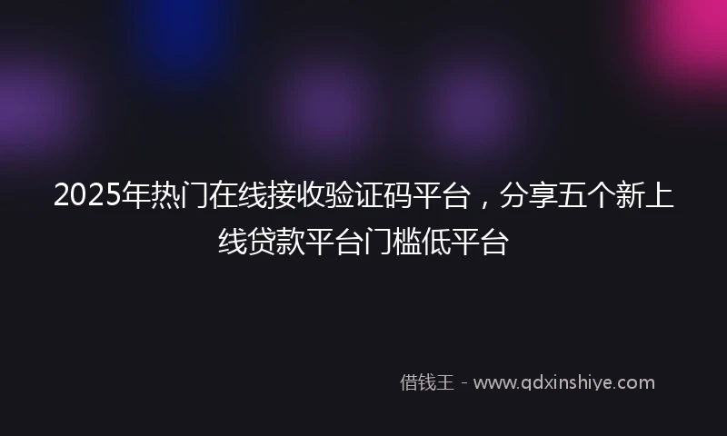 2025年热门在线接收验证码平台,分享五个新上线贷款平台门槛低平台