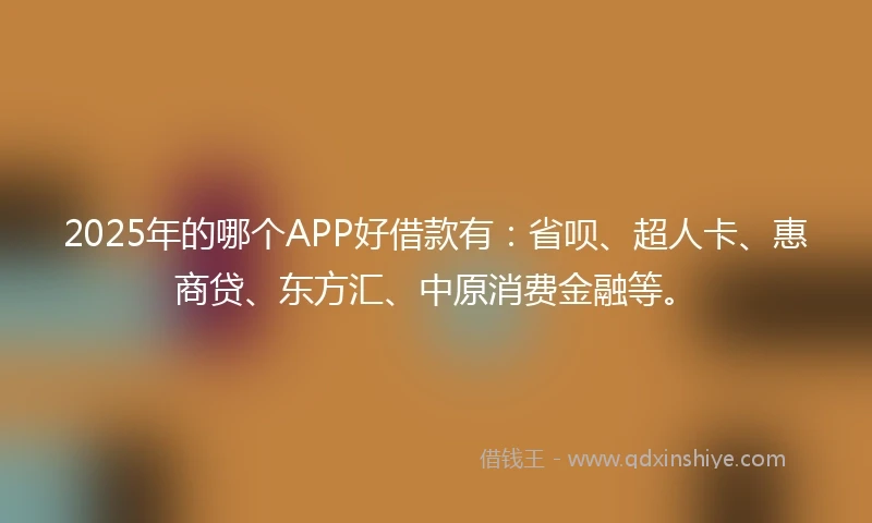 2025年的哪个APP好借款有：省呗、超人卡、惠商贷、东方汇、中原消费金融等。