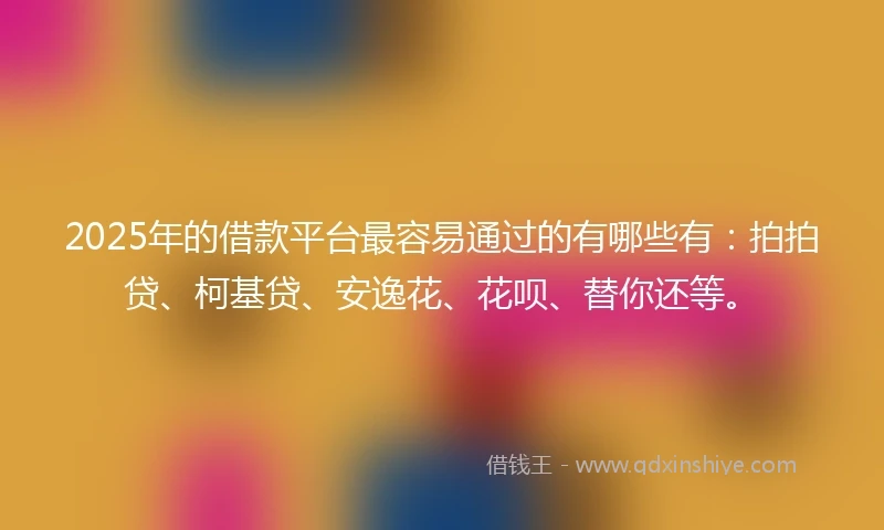 2025年的借款平台最容易通过的有哪些有：拍拍贷、柯基贷、安逸花、花呗、替你还等。