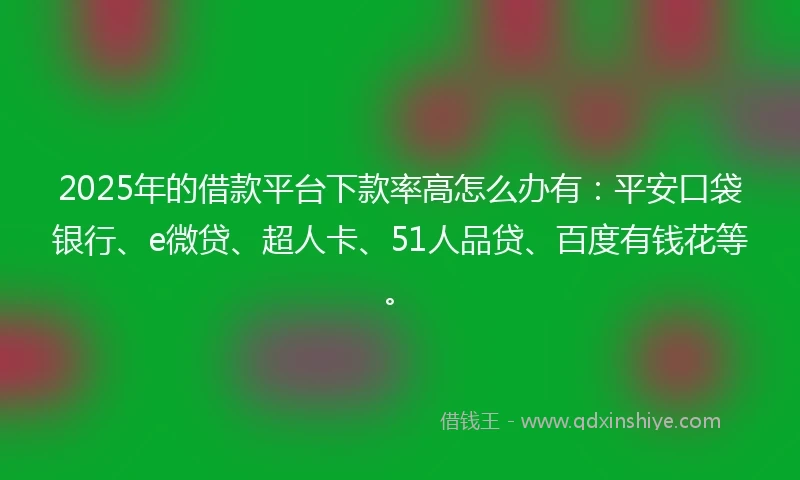2025年的借款平台下款率高怎么办有：平安口袋银行、e微贷、超人卡、51人品贷、百度有钱花等。