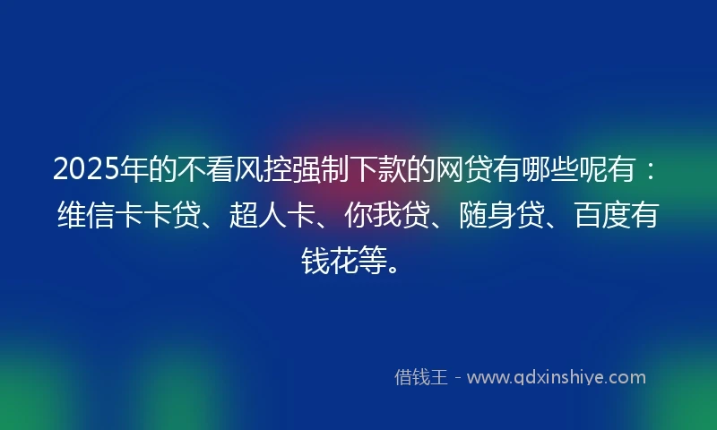 2025年的不看风控强制下款的网贷有哪些呢有:维信卡卡贷、超人卡、你我贷、随身贷、百度有钱花等。