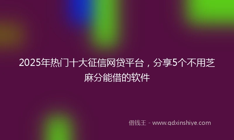 2025年热门十大征信网贷平台，分享5个不用芝麻分能借的软件