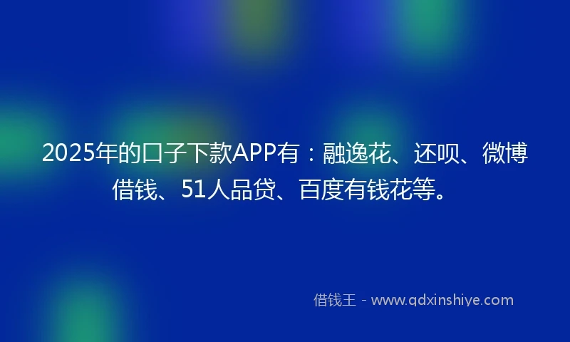 2025年的口子下款APP有：融逸花、还呗、微博借钱、51人品贷、百度有钱花等。