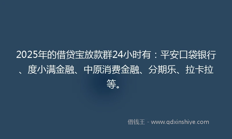 2025年的借贷宝放款群24小时有：平安口袋银行、度小满金融、中原消费金融、分期乐、拉卡拉等。