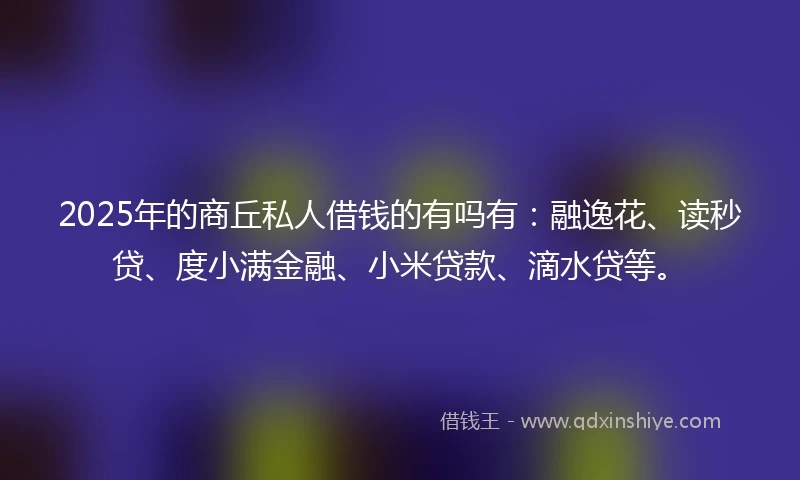 2025年的商丘私人借钱的有吗有：融逸花、读秒贷、度小满金融、小米贷款、滴水贷等。