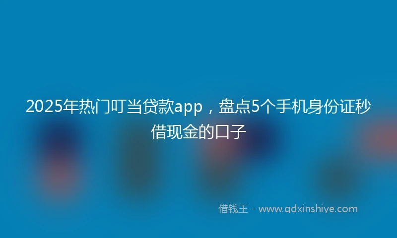 2025年热门叮当贷款app，盘点5个手机身份证秒借现金的口子