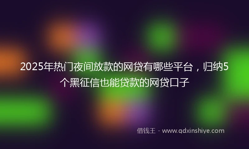 2025年热门夜间放款的网贷有哪些平台，归纳5个黑征信也能贷款的网贷口子