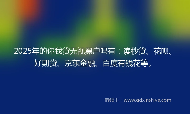 2025年的你我贷无视黑户吗有：读秒贷、花呗、好期贷、京东金融、百度有钱花等。