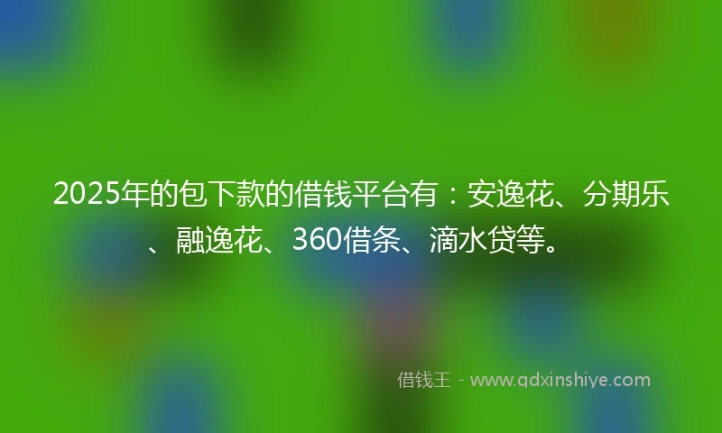 2025年的包下款的借钱平台有：安逸花、分期乐、融逸花、360借条、滴水贷等。