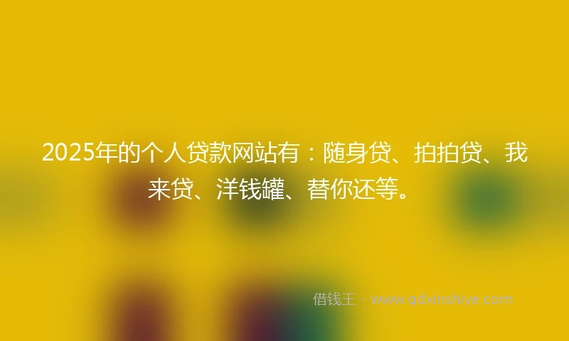 2025年的个人贷款网站有:随身贷、拍拍贷、我来贷、洋钱罐、替你还等。