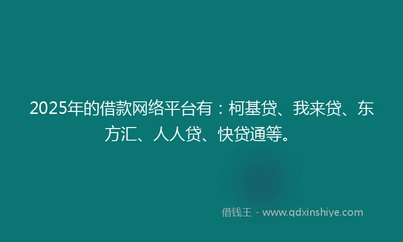 2025年的借款网络平台有：柯基贷、我来贷、东方汇、人人贷、快贷通等。