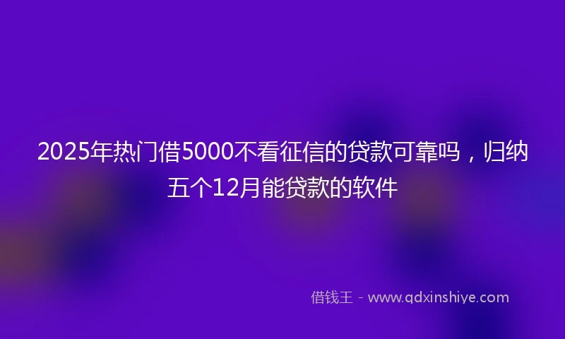 2025年热门借5000不看征信的贷款可靠吗，归纳五个12月能贷款的软件