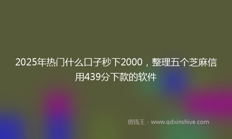 2025年热门什么口子秒下2000，整理五个芝麻信用439分下款的软件