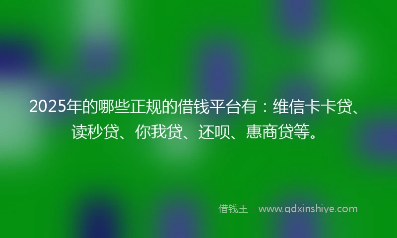 2025年的哪些正规的借钱平台有：维信卡卡贷、读秒贷、你我贷、还呗、惠商贷等。